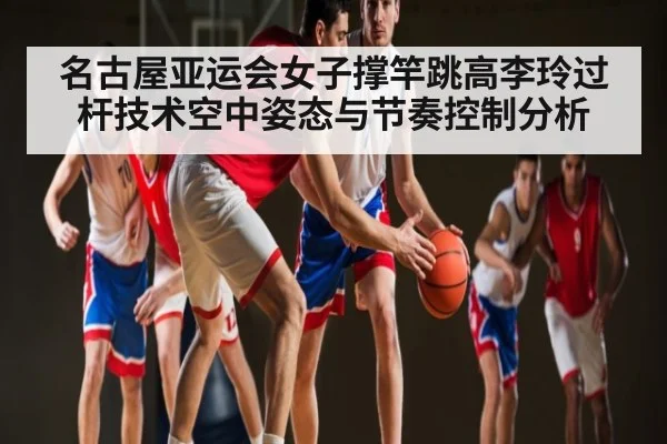 名古屋亚运会女子撑竿跳高李玲过杆技术空中姿态与节奏控制分析