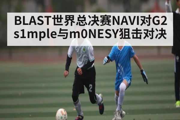 BLAST世界总决赛NAVI对G2 s1mple与m0NESY狙击对决
