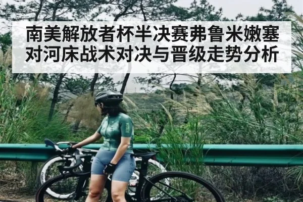 南美解放者杯半决赛弗鲁米嫩塞对河床战术对决与晋级走势分析