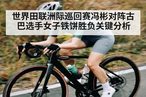 世界田联洲际巡回赛冯彬对阵古巴选手女子铁饼胜负关键分析